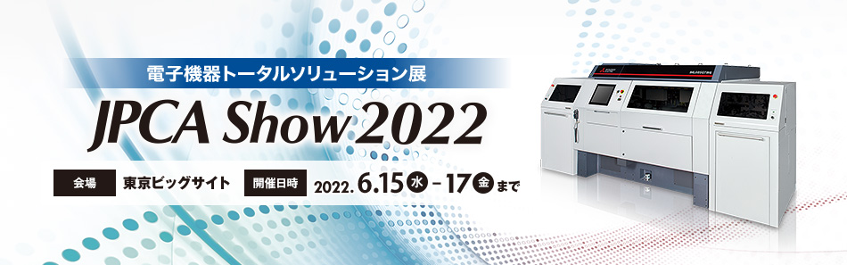電子機器トータルソリューション展 JPCA Show 2022 会場：東京ビッグサイト 開催日時：2022.6.15（水）-17（金）まで 