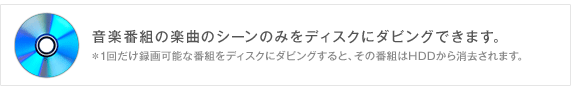 ���y�ԑg�̊y�Ȃ̃V�[���݂̂��f�B�X�N�Ƀ_�r���O�ł��܂��B
��1�񂾂��^��\�Ȕԑg���f�B�X�N�Ƀ_�r���O����ƁA���̔ԑg��HDD�����������܂��B