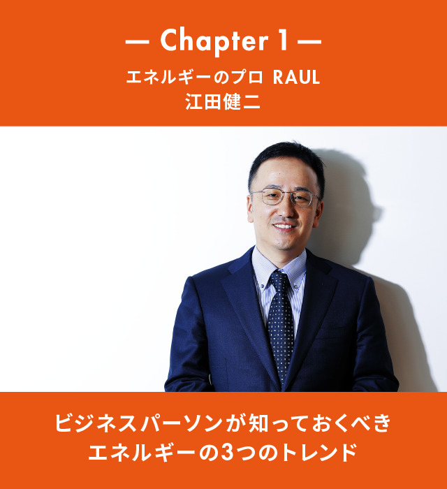 Chapter 1 エネルギーのプロ RAUL 江田健二 「ビジネスパーソンが知っておくべきエネルギーの3つのトレンド」