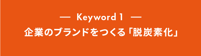 Keyword 1 企業のブランドをつくる「脱炭素化」