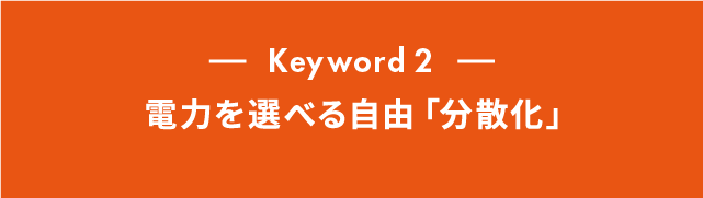 Keyword 2 電力を選べる自由「分散化」