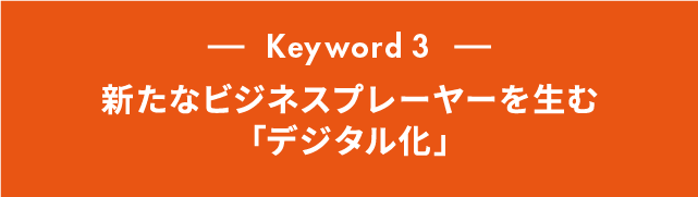 Keyword 3 新たなビジネスプレーヤーを生む「デジタル化」