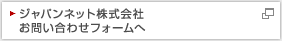 ジャパンネット株式会社
お問い合わせフォームへ 新しいウィンドウが開きます