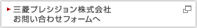 三菱プレシジョン株式会社
お問い合わせフォームへ 新しいウィンドウが開きます