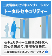 三菱電機のビジネスソリューション トータルセキュリティー/セキュリティーは連携の時代へ 安心&快適で、管理も容易に。三菱電機のビジネスソリューションのページへ