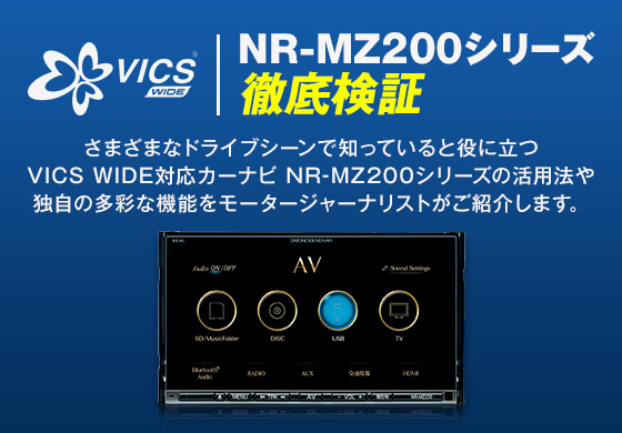 VICS WIDE NR-MZ200シリーズ徹底検証 さまざまなドライブシーンで知っていると役に立つVICS WIDE対応カーナビ NR-MZ200シリーズの活用法や独自の多彩な機能をモータージャーナリストがご紹介します。