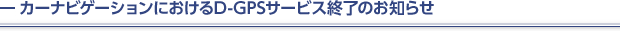 �J�[�i�r�Q�[�V�����ɂ�����D-GPS�T�[�r�X�I���̂��m�点