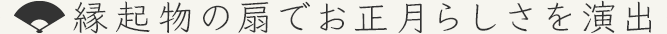縁起物の扇でお正月らしさを演出