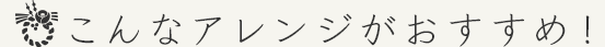 こんなアレンジがおすすめ!