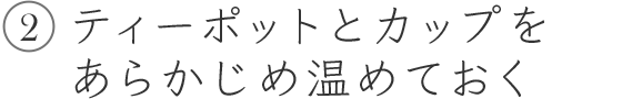 2.ティーポットとカップをあらかじめ温めておく