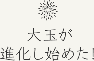 大玉が進化し始めた!