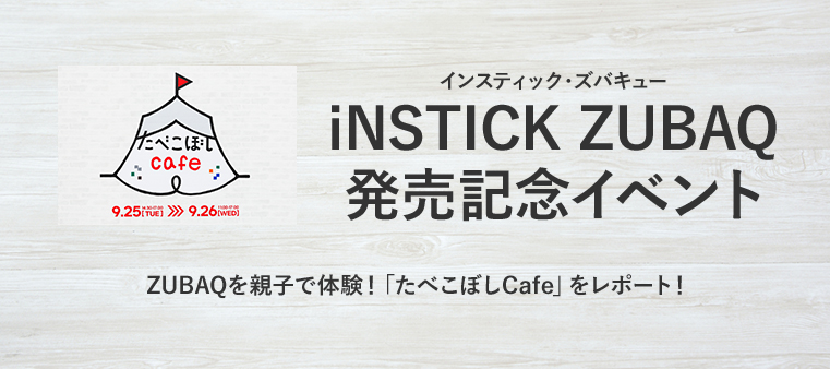 「iNSTICK ZUBAQ（インスティック・ズバキュー）」発売記念イベント/ZUBAQを親子で体験！「たべこぼしCafe」をレポート！