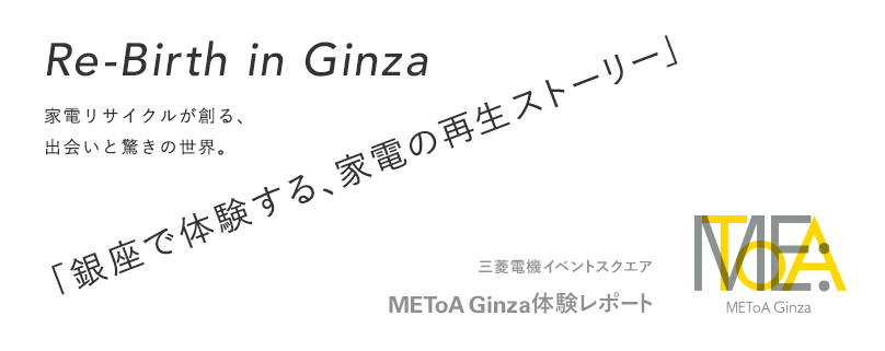 Re-Birth in Ginza 家電リサイクルが創る、出会いと驚きの世界。 「銀座で体験する、家電の再生ストーリー」 三菱電機イベントスクエア METoA Ginza 体験レポート
