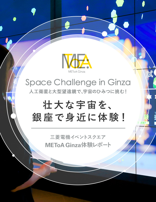 三菱電機イベントスクエア METoA Ginza 体験レポート Space Challenge in Ginza 人工衛星と大型望遠鏡で、宇宙のひみつに挑む！壮大な宇宙を、銀座で身近に体験！