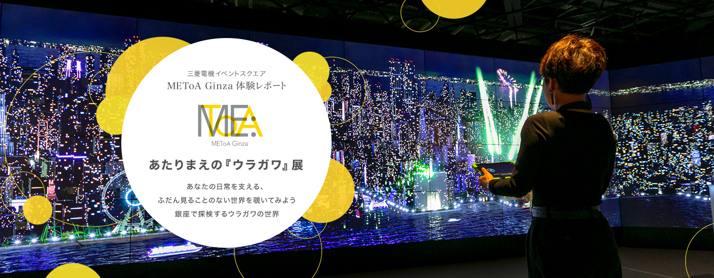 三菱電機イベントスクエア METoA Ginza 体験レポートあたりまえの『ウラガワ』展あなたの日常を支える、ふだん見ることのない世界を覗いてみよう銀座で探検するウラガワの世界