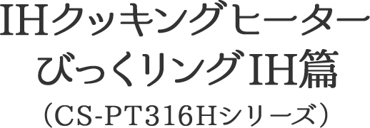 IHクッキングヒーター びっくリングIH篇（CS-PT316Hシリーズ）