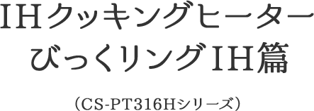 IHクッキングヒーター びっくリングIH篇(CS-PT316Hシリーズ)