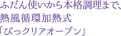 ふだん使いから本格調理まで、熱風循環加熱式「びっクリアオーブン」