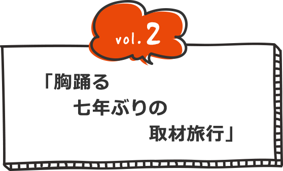 vol.2 胸踊る七年ぶりの取材旅行