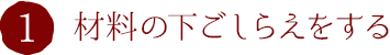 1.材料の下ごしらえをする