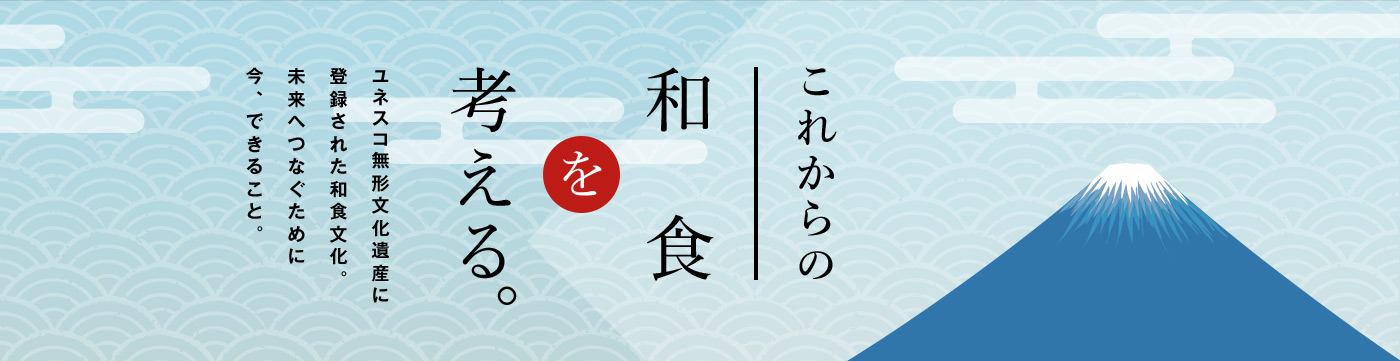 これからの和食を考える。ユネスコ無形文化遺産に登録された和食文化。未来へつなぐために今、できること。