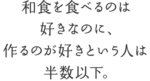 和食を食べるのは好きなのに、作るのが好きという人は半数以下。