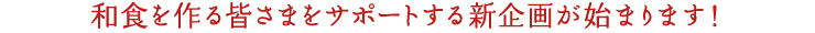 和食を作る皆さまをサポートする新企画が始まります!