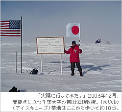 「実際に行ってみた。」2003年12月、南極点に経つ千葉大学の吉田滋助教授。IceCube（アイスキューブ）基地はここから歩いて約10分。