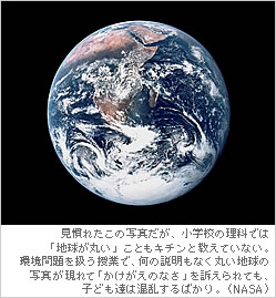 見慣れたこの写真だが、小学校の理科では「地球が丸い」こともキチンと教えていない。環境問題を扱う授業で、何の説明もなく丸い地球の写真が現れて「かけがえのなさ」を訴えられても、子ども達は混乱するばかり。（NASA）