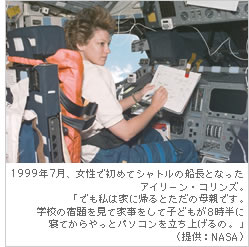 1999年7月、女性で初めてシャトルの船長となったアイリーン・コリンズ。「でも私は家に帰るとただの母親です。学校の宿題を見て家事をして子どもが8時半に寝てからやっとパソコンを立ち上げるの」（提供：NASA）