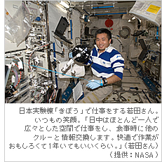 日本実験棟「きぼう」で仕事をする若田さん。いつもの笑顔。「日中はほとんど一人で広々とした空間で仕事をし、食事時に他のクルーと情報交換します。快適で作業がおもしろくて1年いてもいいくらい」（若田さん）。（提供：NASA）