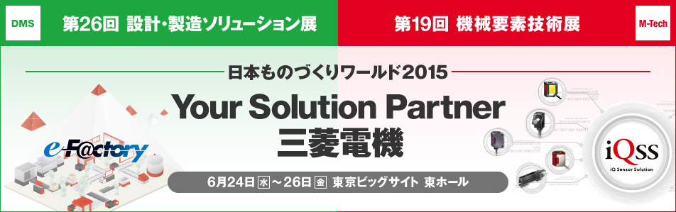 日本ものづくりワールド2015 Your Solution Partner 三菱電機　6月24日（水）～26日（金） 東京ビッグサイト 東ホール　DMS：第26回 設計・製造ソリューション展 ／M-Tech：第19回 機械要素技術展