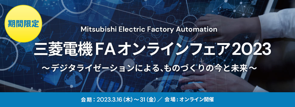[期間限定] Mitsubishi Electric Factory Automation 三菱電機FA オンラインフェア2023 ～デジタライゼーションによる、ものづくりの今と未来～ 会期：2023.3.16（木）～31（金） 会場：オンライン開催