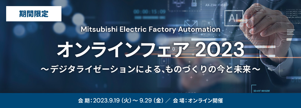 期間限定 Mitsubishi Electric Factory Automation オンラインフェア2023 デジタライゼーションによる、ものづくりの今と未来 会期：2023.9.19（火）～9.29（金） 会場：オンライン開催