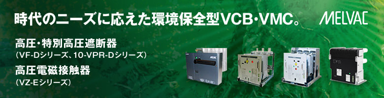 時代のニーズに応えた環境保全型VCB・VMC。高圧・特別高圧遮断器（VF-Dシリーズ，10-VPR-Dシリーズ）／高圧電磁接触器（VZ-Eシリーズ）