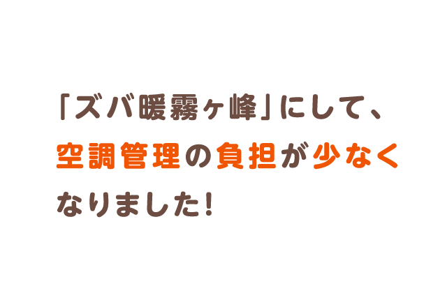 「ズバ暖霧ヶ峰」にして、空調管理の負担が少なくなりました！