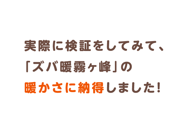 実際に検証をしてみて、「ズバ暖霧ヶ峰」の暖かさに納得しました！