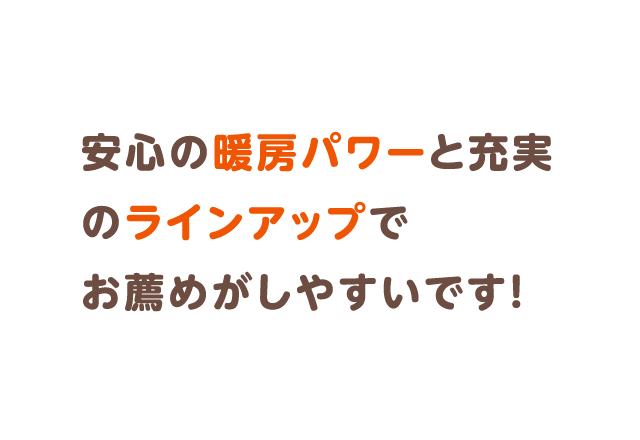 安心の暖房パワーと充実のラインアップでお薦めがしやすいです！