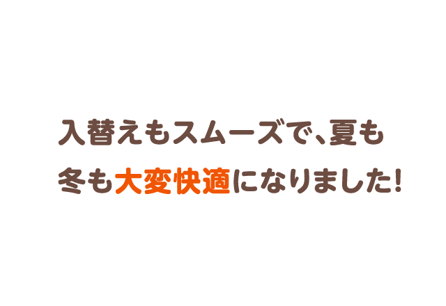 入替えもスムーズで、夏も冬も大変快適になりました！