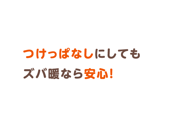 つけっぱなしにしてもズバ暖なら安心！
