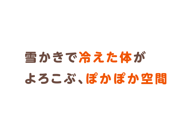 雪かきで冷えた体がよろこぶ、ぽかぽか空間