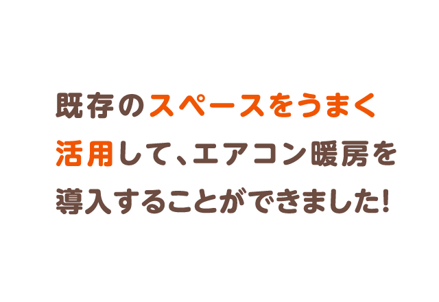 既存のスペースをうまく活用して、エアコン暖房を導入することができました！