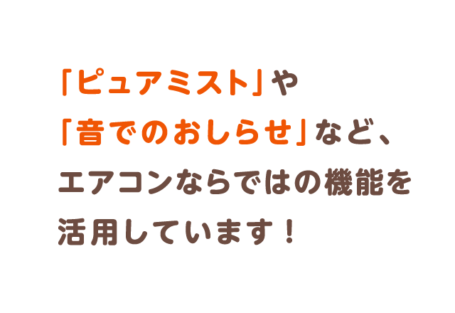 「ピュアミスト」や「音でのおしらせ」など、エアコンならではの機能を活用しています！