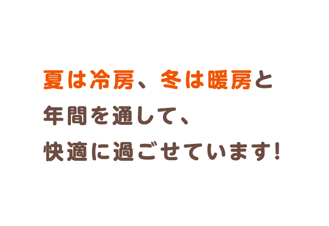 夏は冷房、冬は暖房と年間を通して、快適に過ごせています！