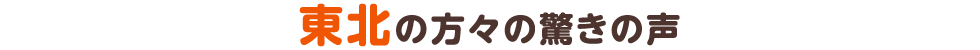 東北の方々の驚きの声