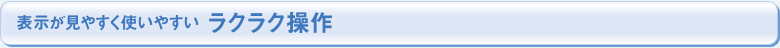 表示が見やすく使いやすい ラクラク操作