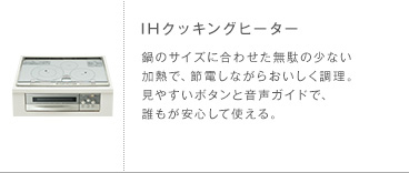 IHクッキングヒーター 鍋のサイズに合わせた無駄の少ない加熱で、節電しながらおいしく調理。見やすいボタンと音声ガイドで、誰もが安心して使える。