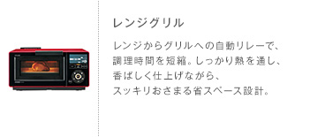レンジグリル レンジからグリルへの自動リレーで、調理時間を短縮。しっかり熱を通し、香ばしく仕上げながら、スッキリおさまる省スペース設計。