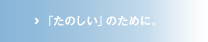 「たのしい」のために。