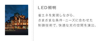 LED照明 省エネを実現しながら、さまざまな条件・ニーズに合わせた制御技術で、快適な光の空間を演出。
